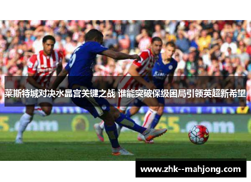 莱斯特城对决水晶宫关键之战 谁能突破保级困局引领英超新希望
