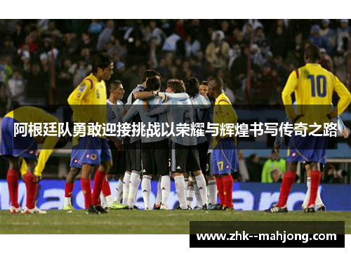 阿根廷队勇敢迎接挑战以荣耀与辉煌书写传奇之路