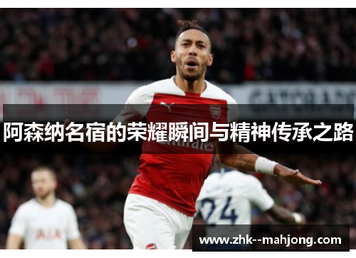 阿森纳名宿的荣耀瞬间与精神传承之路
