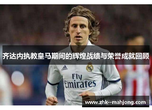 齐达内执教皇马期间的辉煌战绩与荣誉成就回顾