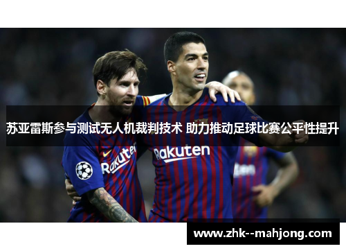 苏亚雷斯参与测试无人机裁判技术 助力推动足球比赛公平性提升