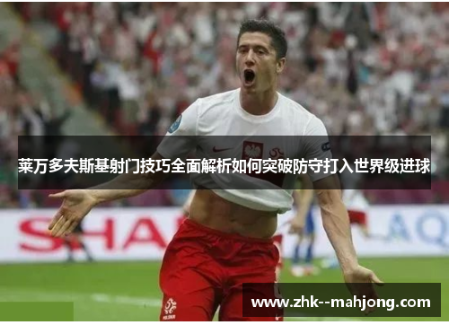莱万多夫斯基射门技巧全面解析如何突破防守打入世界级进球