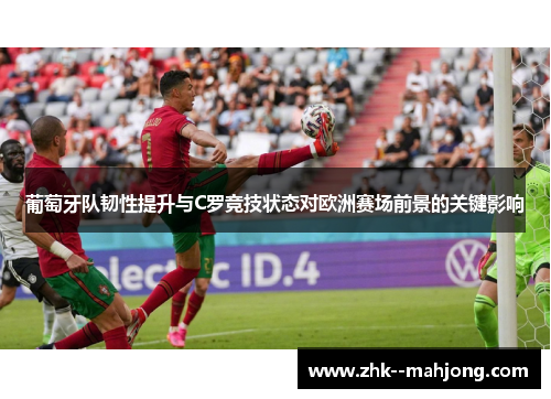 葡萄牙队韧性提升与C罗竞技状态对欧洲赛场前景的关键影响