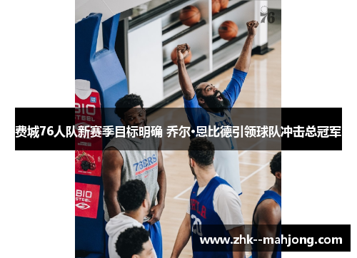 费城76人队新赛季目标明确 乔尔·恩比德引领球队冲击总冠军