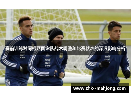 赛前训练对阿根廷国家队战术调整和比赛状态的深远影响分析