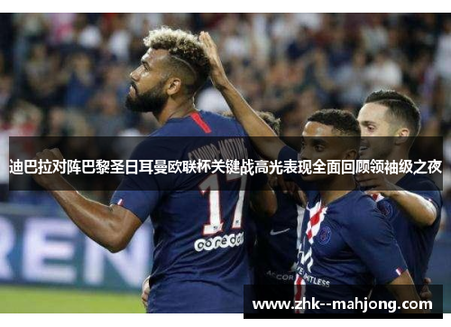 迪巴拉对阵巴黎圣日耳曼欧联杯关键战高光表现全面回顾领袖级之夜