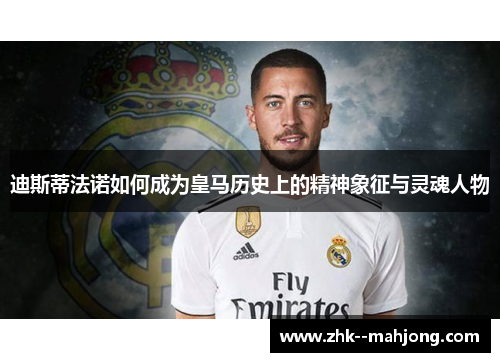 迪斯蒂法诺如何成为皇马历史上的精神象征与灵魂人物