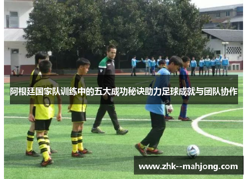 阿根廷国家队训练中的五大成功秘诀助力足球成就与团队协作 阿根廷国家队训练中的五大成功秘诀助力足球成就与团队协作