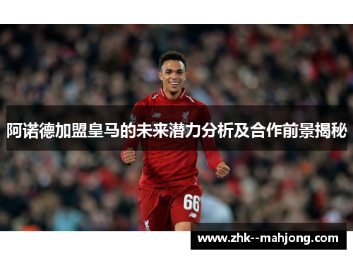 阿诺德加盟皇马的未来潜力分析及合作前景揭秘 阿诺德加盟皇马的未来潜力分析及合作前景揭秘