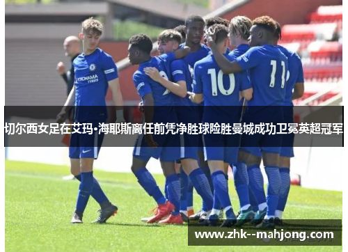 切尔西女足在艾玛·海耶斯离任前凭净胜球险胜曼城成功卫冕英超冠军