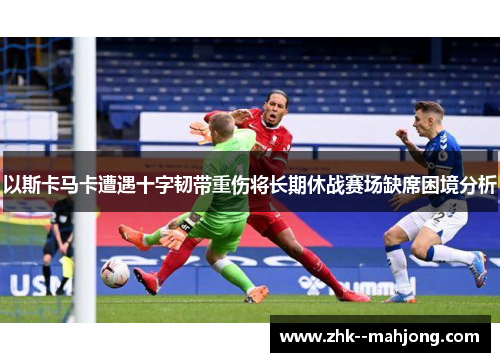 以斯卡马卡遭遇十字韧带重伤将长期休战赛场缺席困境分析 以斯卡马卡遭遇十字韧带重伤将长期休战赛场缺席困境分析