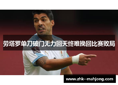 劳塔罗单刀破门无力回天终难挽回比赛败局 劳塔罗单刀破门无力回天终难挽回比赛败局