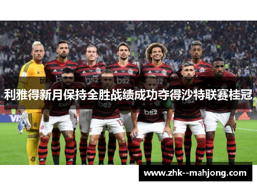 利雅得新月保持全胜战绩成功夺得沙特联赛桂冠 利雅得新月保持全胜战绩成功夺得沙特联赛桂冠