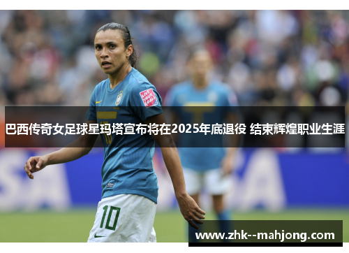 巴西传奇女足球星玛塔宣布将在2025年底退役 结束辉煌职业生涯