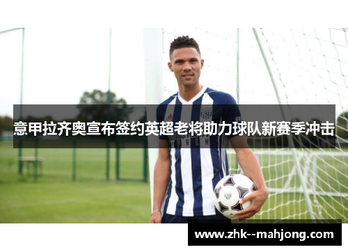 意甲拉齐奥宣布签约英超老将助力球队新赛季冲击