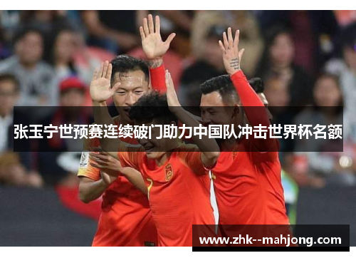 张玉宁世预赛连续破门助力中国队冲击世界杯名额