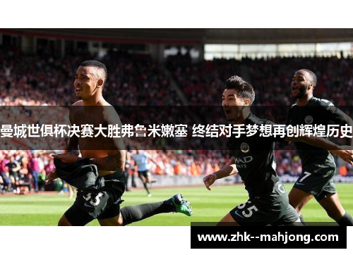 曼城世俱杯决赛大胜弗鲁米嫩塞 终结对手梦想再创辉煌历史