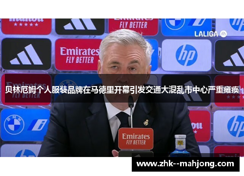 贝林厄姆个人服装品牌在马德里开幕引发交通大混乱市中心严重瘫痪