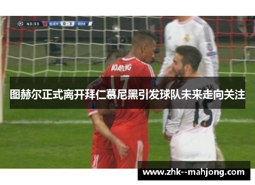 图赫尔正式离开拜仁慕尼黑引发球队未来走向关注 图赫尔正式离开拜仁慕尼黑引发球队未来走向关注