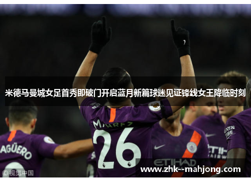米德马曼城女足首秀即破门开启蓝月新篇球迷见证锋线女王降临时刻
