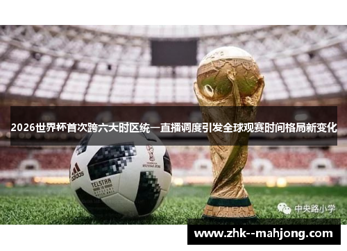 2026世界杯首次跨六大时区统一直播调度引发全球观赛时间格局新变化