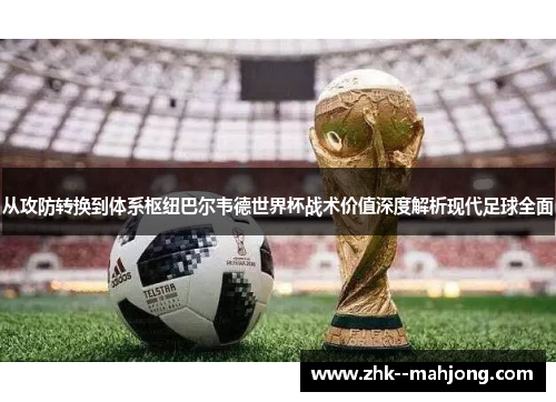 从攻防转换到体系枢纽巴尔韦德世界杯战术价值深度解析现代足球全面 从攻防转换到体系枢纽巴尔韦德世界杯战术价值深度解析现代足球全面